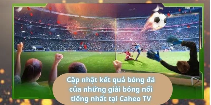 Cập nhật kết quả bóng đá của những giải bóng nổi tiếng nhất tại Caheo TV